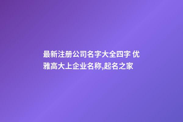 最新注册公司名字大全四字 优雅高大上企业名称,起名之家-第1张-公司起名-玄机派